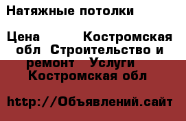 Натяжные потолки  ! !!! › Цена ­ 100 - Костромская обл. Строительство и ремонт » Услуги   . Костромская обл.